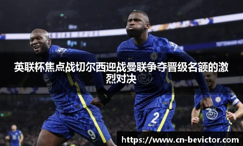 英联杯焦点战切尔西迎战曼联争夺晋级名额的激烈对决