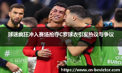球迷疯狂冲入赛场抢夺C罗球衣引发热议与争议