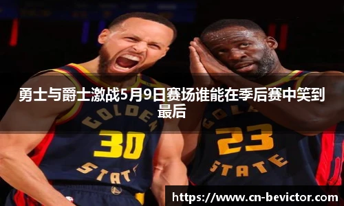 勇士与爵士激战5月9日赛场谁能在季后赛中笑到最后
