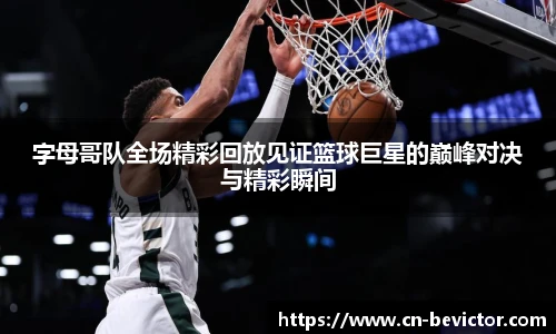 字母哥队全场精彩回放见证篮球巨星的巅峰对决与精彩瞬间