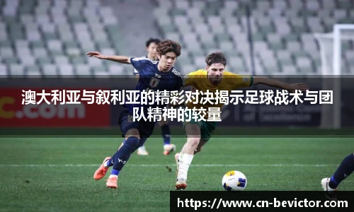 澳大利亚与叙利亚的精彩对决揭示足球战术与团队精神的较量