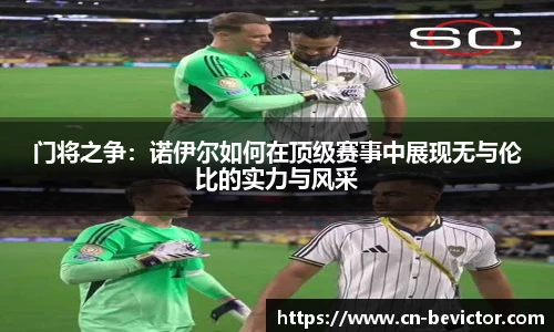 门将之争：诺伊尔如何在顶级赛事中展现无与伦比的实力与风采