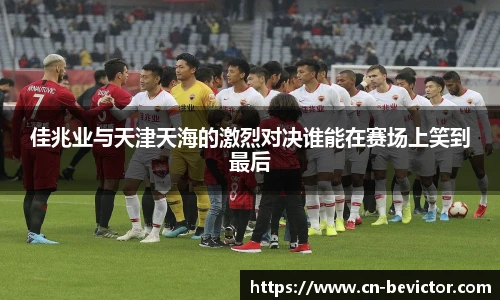 佳兆业与天津天海的激烈对决谁能在赛场上笑到最后