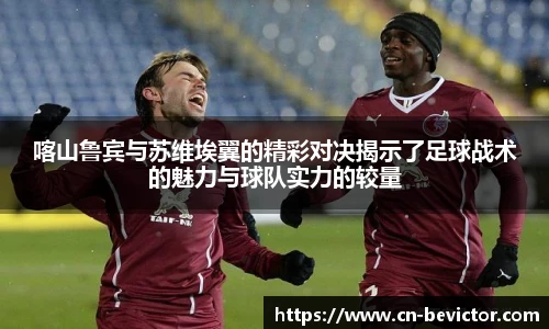 喀山鲁宾与苏维埃翼的精彩对决揭示了足球战术的魅力与球队实力的较量