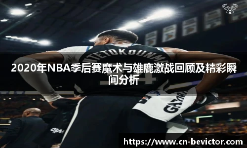 2020年NBA季后赛魔术与雄鹿激战回顾及精彩瞬间分析